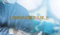 上海供卵试管怎么样,上海哪个私立医院做供卵试管最靠谱-可以供卵医院-代怀中心是吗